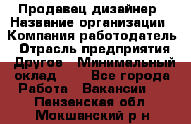 Продавец-дизайнер › Название организации ­ Компания-работодатель › Отрасль предприятия ­ Другое › Минимальный оклад ­ 1 - Все города Работа » Вакансии   . Пензенская обл.,Мокшанский р-н